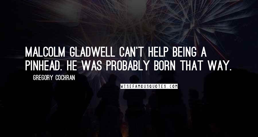 Gregory Cochran Quotes: Malcolm Gladwell can't help being a pinhead. He was probably born that way.