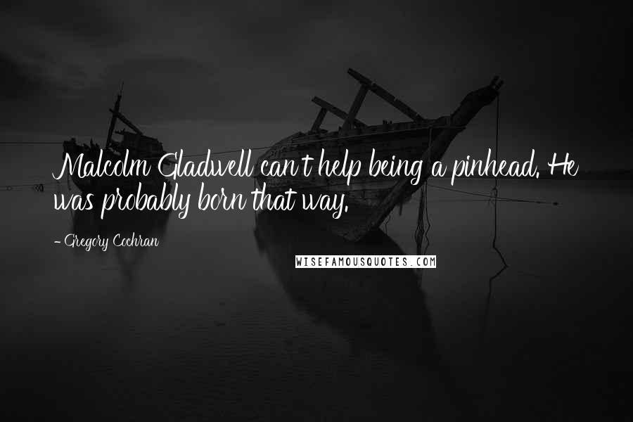 Gregory Cochran Quotes: Malcolm Gladwell can't help being a pinhead. He was probably born that way.