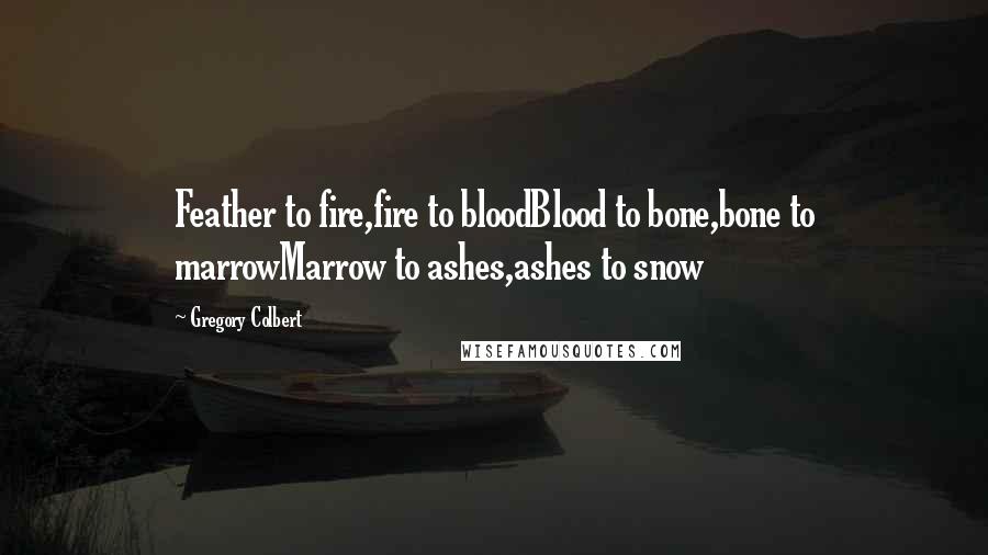 Gregory Colbert Quotes: Feather to fire,fire to bloodBlood to bone,bone to marrowMarrow to ashes,ashes to snow