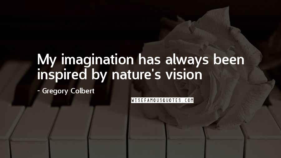 Gregory Colbert Quotes: My imagination has always been inspired by nature's vision