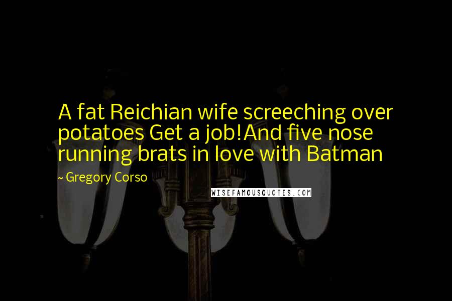 Gregory Corso Quotes: A fat Reichian wife screeching over potatoes Get a job!And five nose running brats in love with Batman