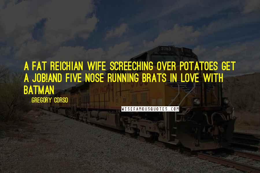 Gregory Corso Quotes: A fat Reichian wife screeching over potatoes Get a job!And five nose running brats in love with Batman