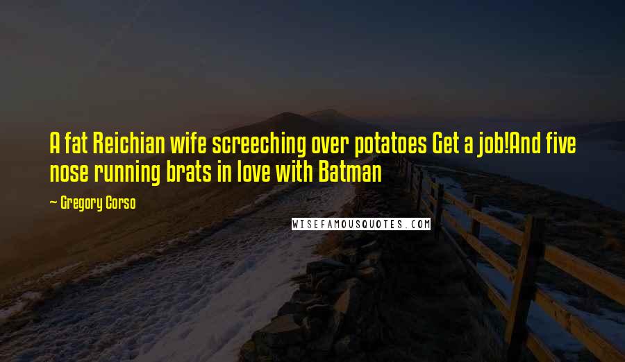 Gregory Corso Quotes: A fat Reichian wife screeching over potatoes Get a job!And five nose running brats in love with Batman