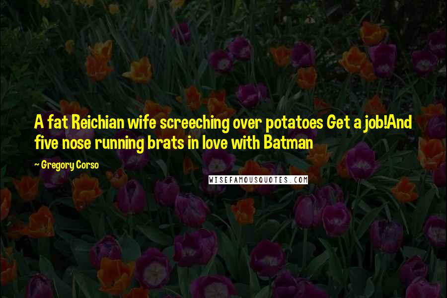 Gregory Corso Quotes: A fat Reichian wife screeching over potatoes Get a job!And five nose running brats in love with Batman