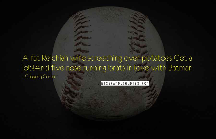 Gregory Corso Quotes: A fat Reichian wife screeching over potatoes Get a job!And five nose running brats in love with Batman