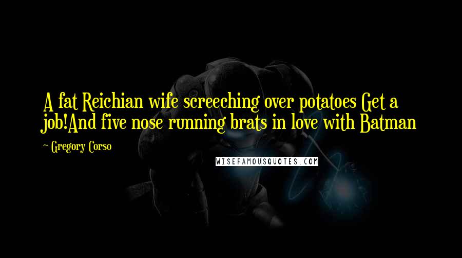 Gregory Corso Quotes: A fat Reichian wife screeching over potatoes Get a job!And five nose running brats in love with Batman