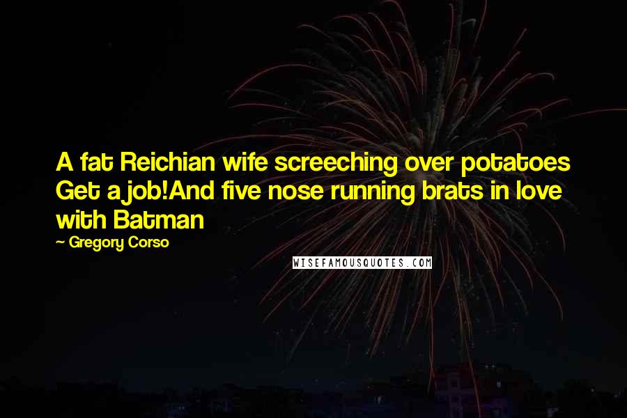 Gregory Corso Quotes: A fat Reichian wife screeching over potatoes Get a job!And five nose running brats in love with Batman