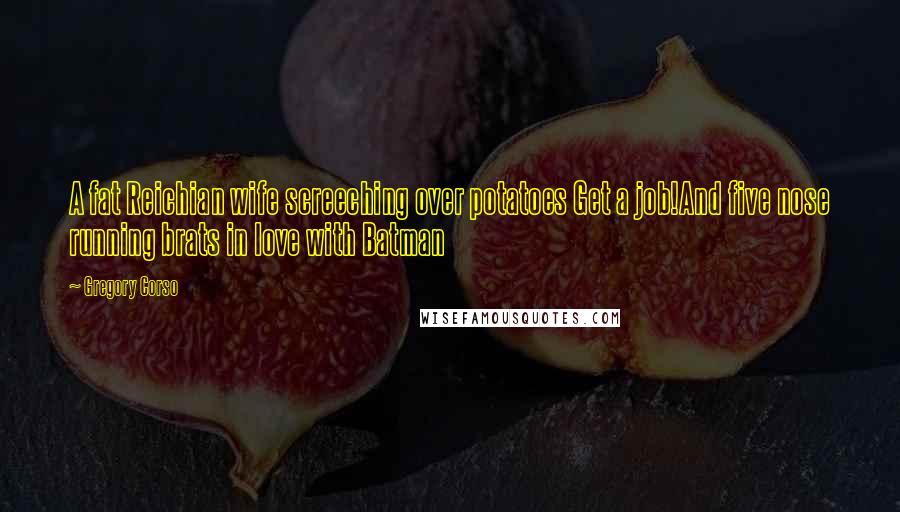 Gregory Corso Quotes: A fat Reichian wife screeching over potatoes Get a job!And five nose running brats in love with Batman