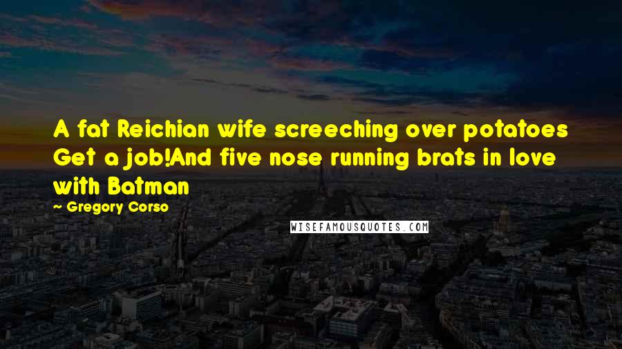 Gregory Corso Quotes: A fat Reichian wife screeching over potatoes Get a job!And five nose running brats in love with Batman