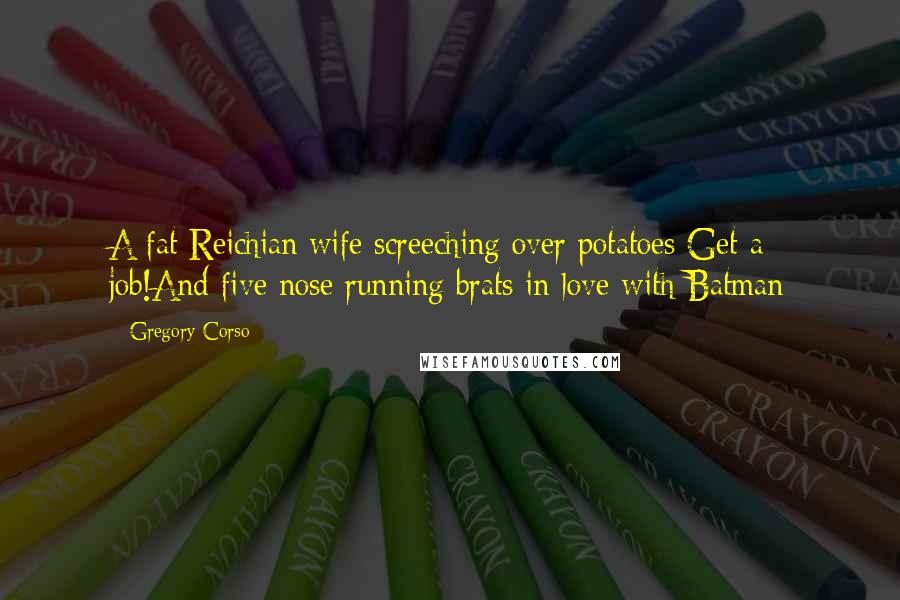 Gregory Corso Quotes: A fat Reichian wife screeching over potatoes Get a job!And five nose running brats in love with Batman