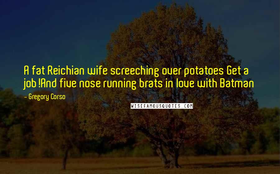 Gregory Corso Quotes: A fat Reichian wife screeching over potatoes Get a job!And five nose running brats in love with Batman