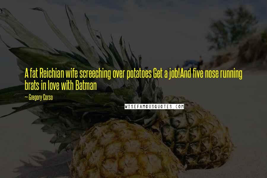 Gregory Corso Quotes: A fat Reichian wife screeching over potatoes Get a job!And five nose running brats in love with Batman