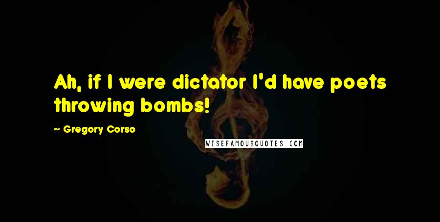 Gregory Corso Quotes: Ah, if I were dictator I'd have poets throwing bombs!