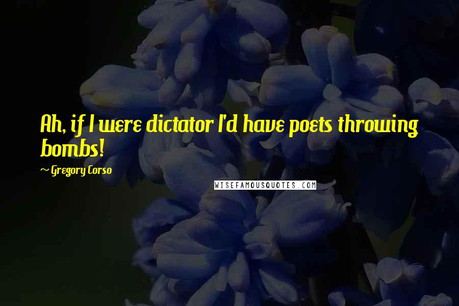 Gregory Corso Quotes: Ah, if I were dictator I'd have poets throwing bombs!