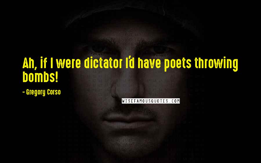 Gregory Corso Quotes: Ah, if I were dictator I'd have poets throwing bombs!