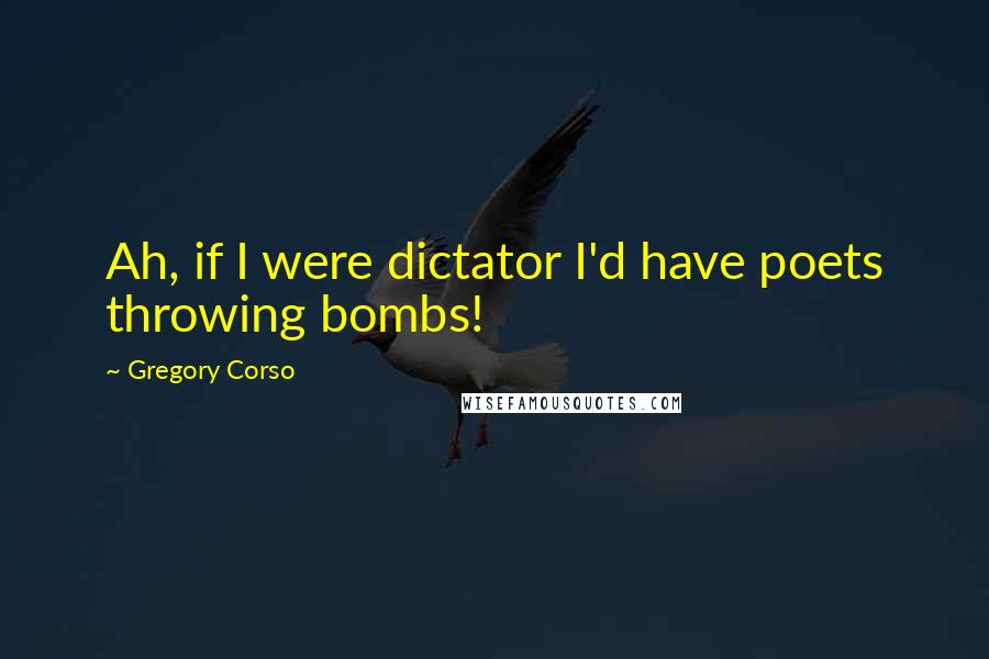 Gregory Corso Quotes: Ah, if I were dictator I'd have poets throwing bombs!