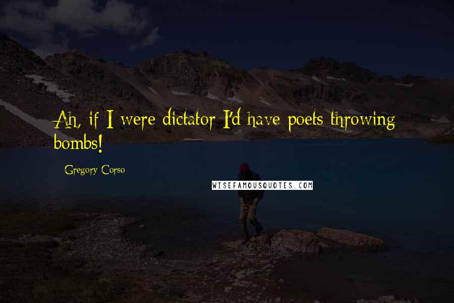 Gregory Corso Quotes: Ah, if I were dictator I'd have poets throwing bombs!