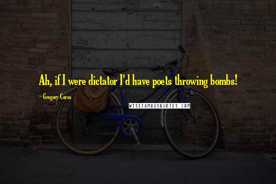 Gregory Corso Quotes: Ah, if I were dictator I'd have poets throwing bombs!