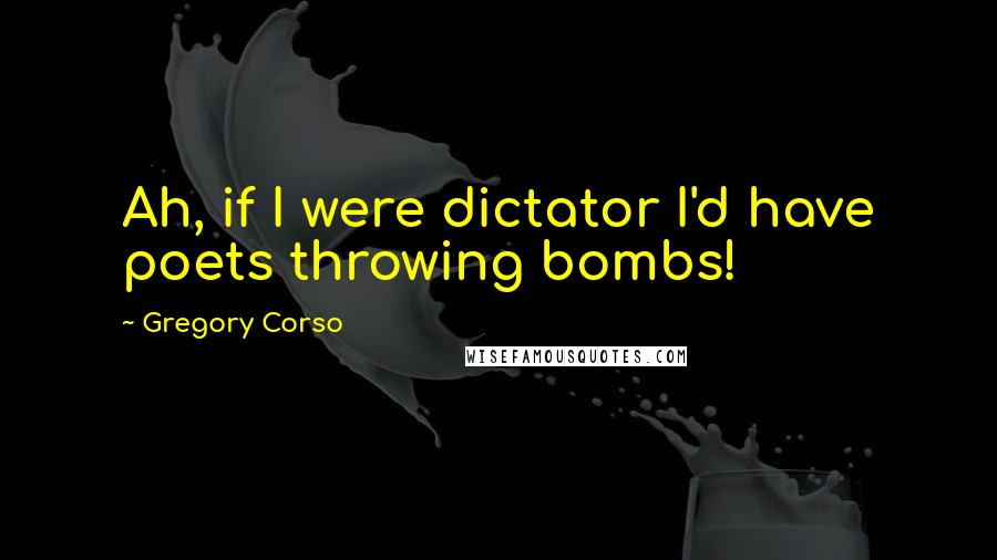 Gregory Corso Quotes: Ah, if I were dictator I'd have poets throwing bombs!