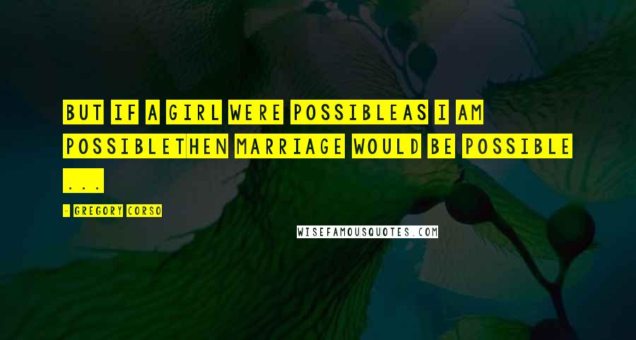 Gregory Corso Quotes: But if a girl were possibleas I am possiblethen marriage would be possible ...