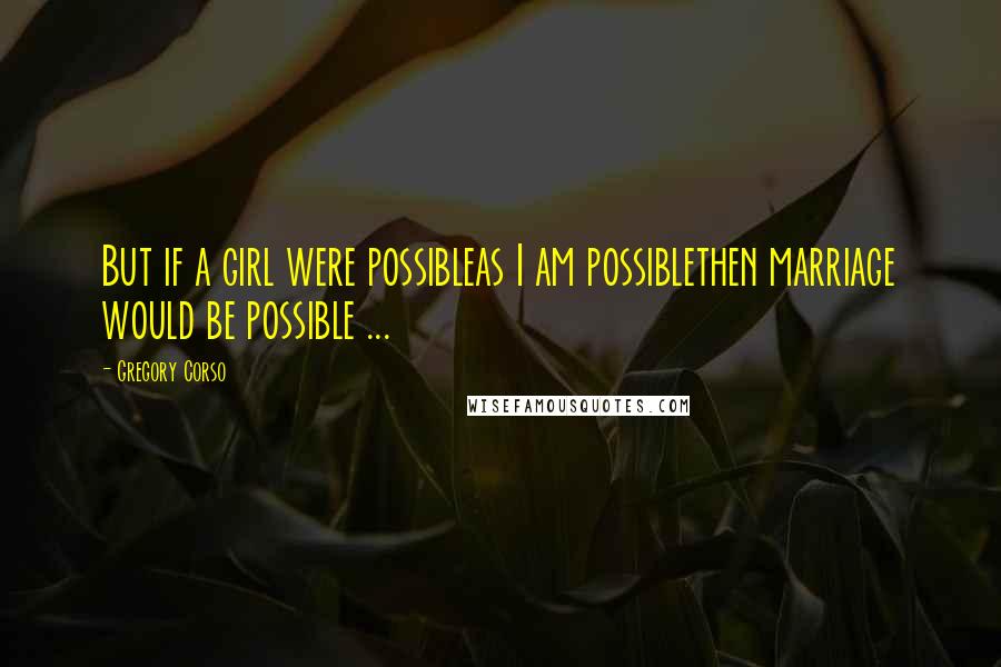 Gregory Corso Quotes: But if a girl were possibleas I am possiblethen marriage would be possible ...