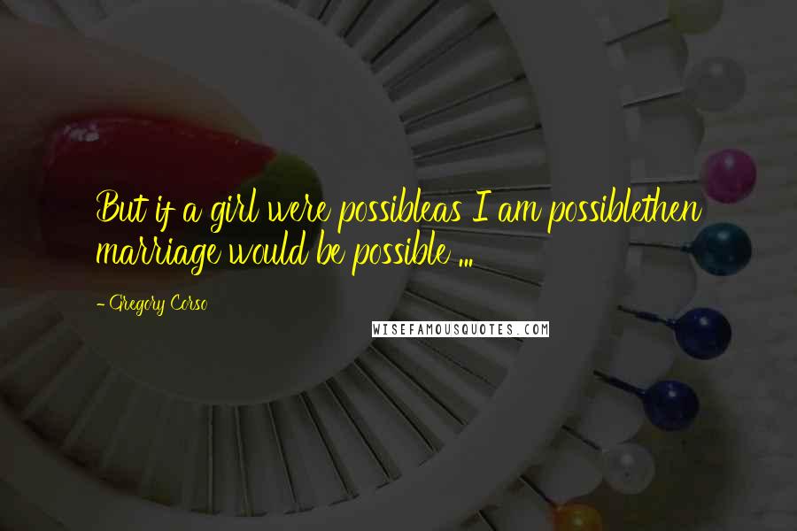 Gregory Corso Quotes: But if a girl were possibleas I am possiblethen marriage would be possible ...