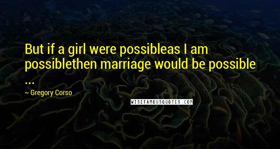 Gregory Corso Quotes: But if a girl were possibleas I am possiblethen marriage would be possible ...