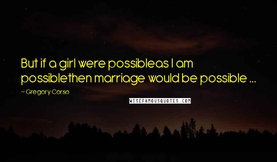 Gregory Corso Quotes: But if a girl were possibleas I am possiblethen marriage would be possible ...