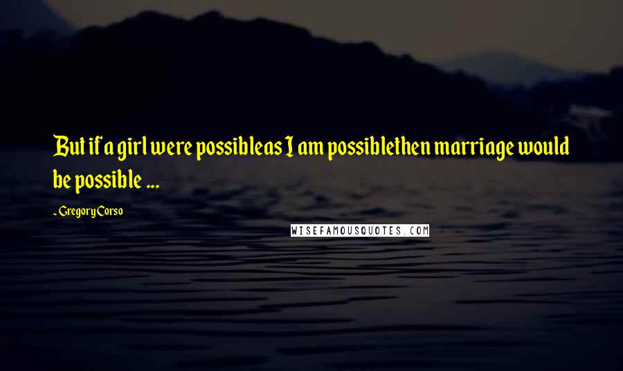 Gregory Corso Quotes: But if a girl were possibleas I am possiblethen marriage would be possible ...