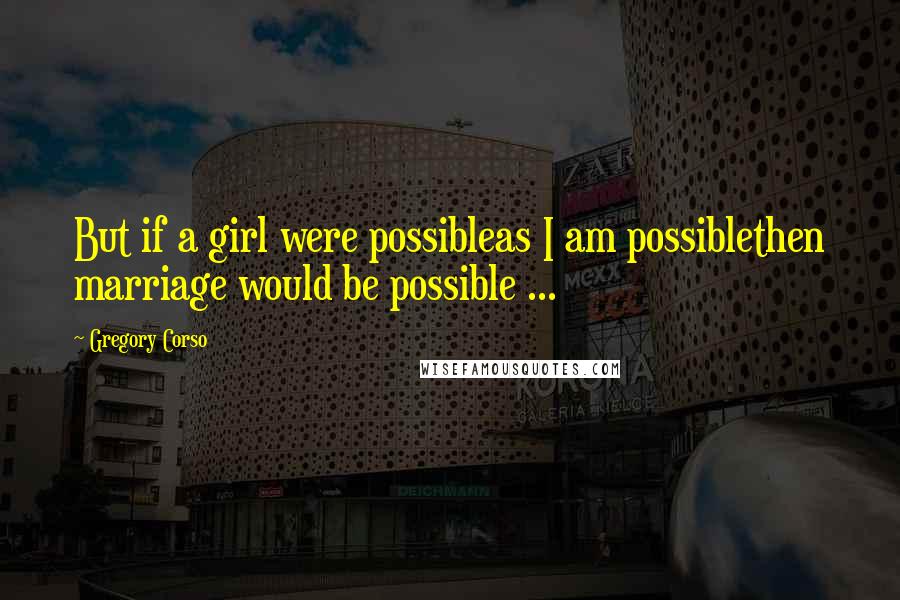 Gregory Corso Quotes: But if a girl were possibleas I am possiblethen marriage would be possible ...