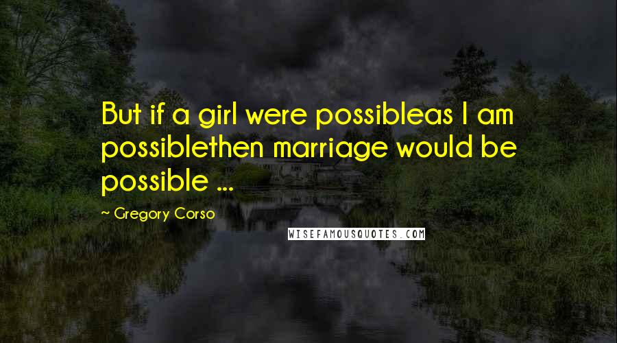 Gregory Corso Quotes: But if a girl were possibleas I am possiblethen marriage would be possible ...