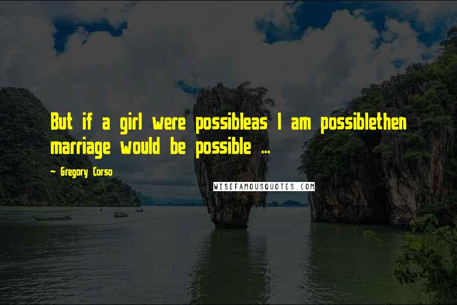 Gregory Corso Quotes: But if a girl were possibleas I am possiblethen marriage would be possible ...