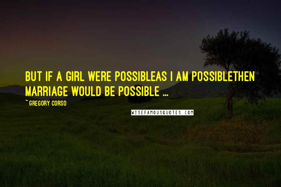 Gregory Corso Quotes: But if a girl were possibleas I am possiblethen marriage would be possible ...