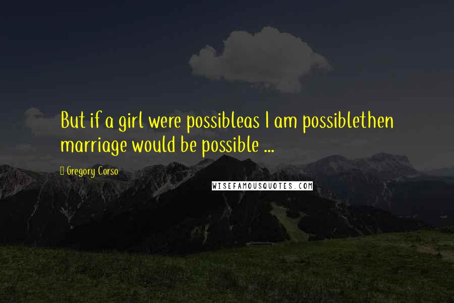 Gregory Corso Quotes: But if a girl were possibleas I am possiblethen marriage would be possible ...