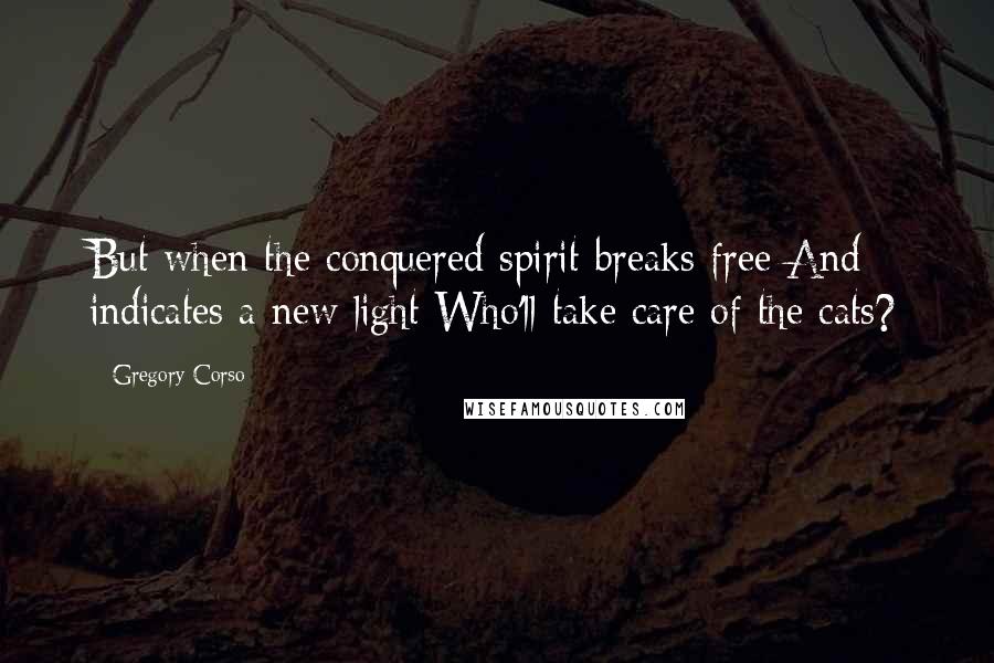 Gregory Corso Quotes: But when the conquered spirit breaks free And indicates a new light Who'll take care of the cats?