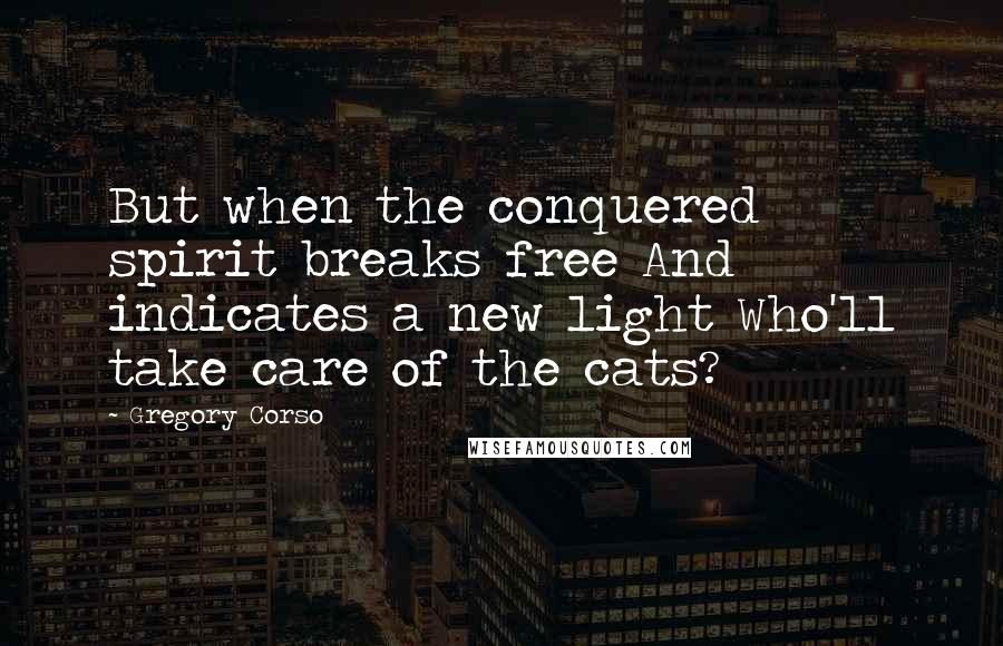 Gregory Corso Quotes: But when the conquered spirit breaks free And indicates a new light Who'll take care of the cats?