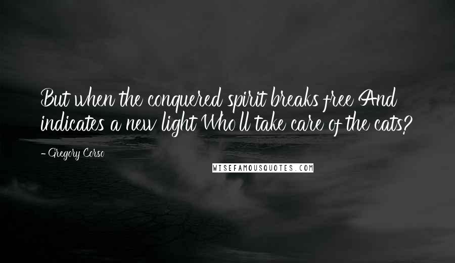 Gregory Corso Quotes: But when the conquered spirit breaks free And indicates a new light Who'll take care of the cats?