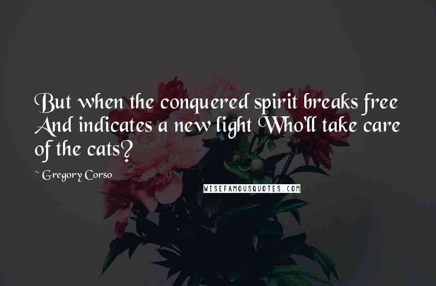 Gregory Corso Quotes: But when the conquered spirit breaks free And indicates a new light Who'll take care of the cats?