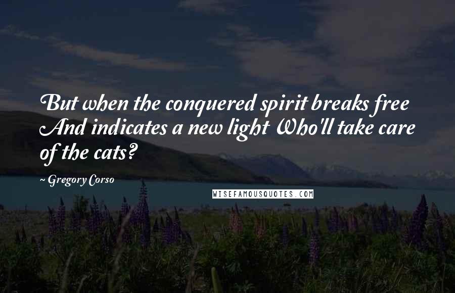 Gregory Corso Quotes: But when the conquered spirit breaks free And indicates a new light Who'll take care of the cats?