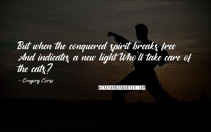 Gregory Corso Quotes: But when the conquered spirit breaks free And indicates a new light Who'll take care of the cats?