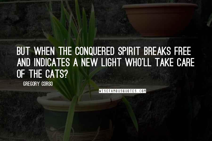 Gregory Corso Quotes: But when the conquered spirit breaks free And indicates a new light Who'll take care of the cats?