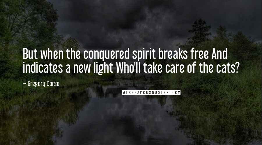 Gregory Corso Quotes: But when the conquered spirit breaks free And indicates a new light Who'll take care of the cats?
