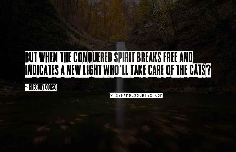 Gregory Corso Quotes: But when the conquered spirit breaks free And indicates a new light Who'll take care of the cats?