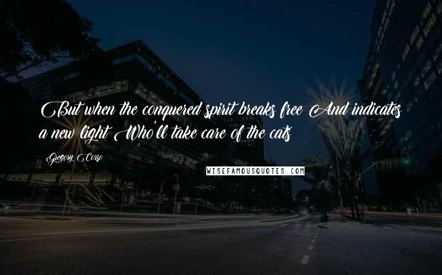 Gregory Corso Quotes: But when the conquered spirit breaks free And indicates a new light Who'll take care of the cats?