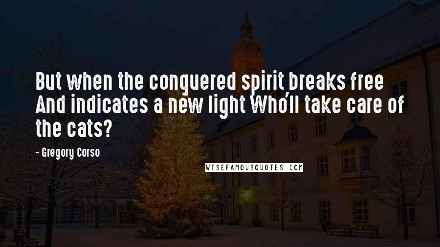 Gregory Corso Quotes: But when the conquered spirit breaks free And indicates a new light Who'll take care of the cats?