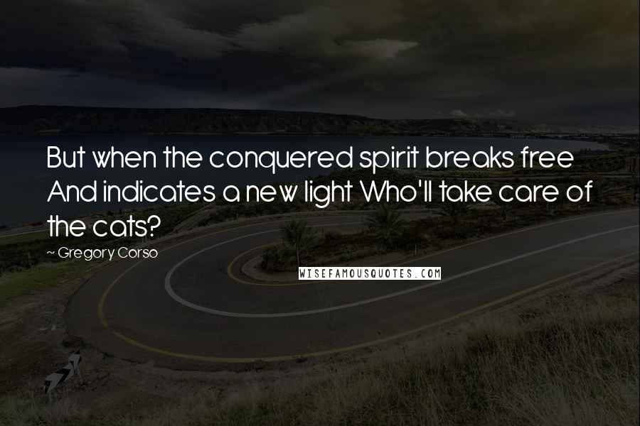 Gregory Corso Quotes: But when the conquered spirit breaks free And indicates a new light Who'll take care of the cats?