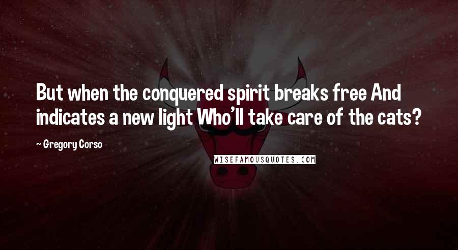 Gregory Corso Quotes: But when the conquered spirit breaks free And indicates a new light Who'll take care of the cats?