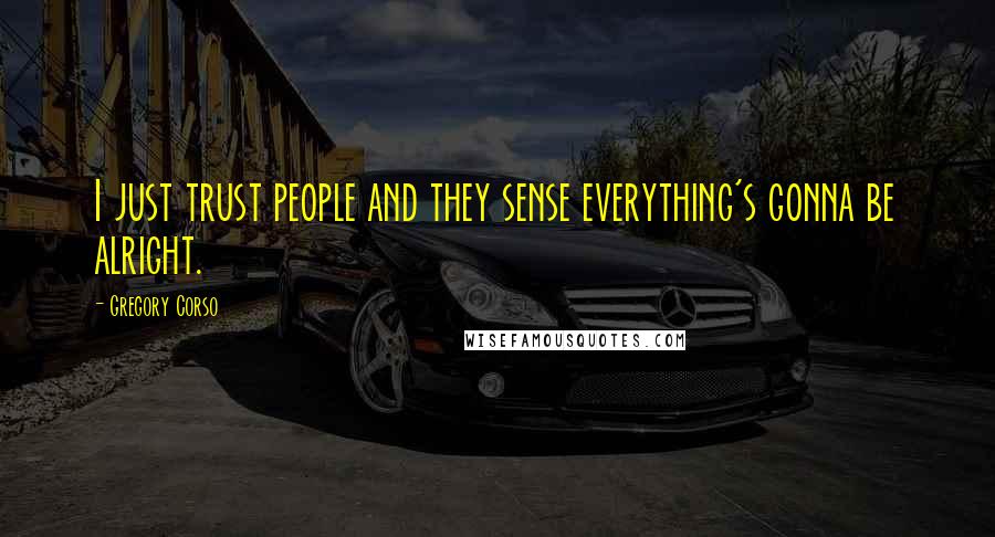 Gregory Corso Quotes: I just trust people and they sense everything's gonna be alright.