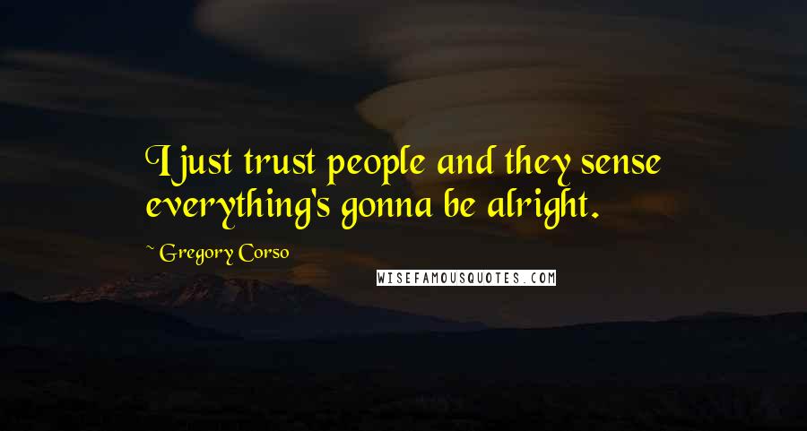 Gregory Corso Quotes: I just trust people and they sense everything's gonna be alright.