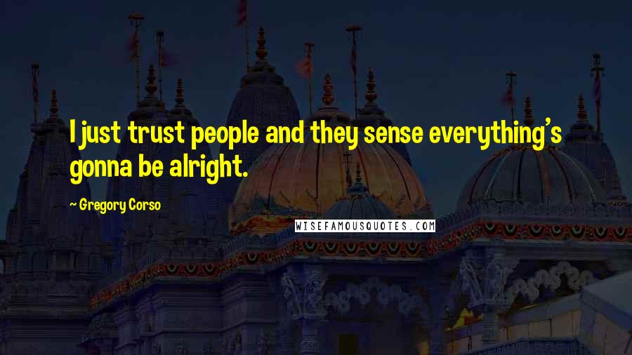 Gregory Corso Quotes: I just trust people and they sense everything's gonna be alright.